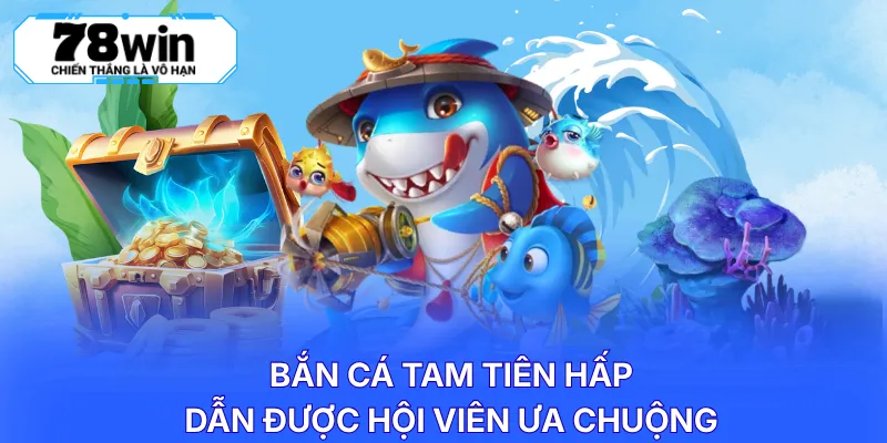 Bắn cá tam tiên hấp dẫn được hội viên ưa chuộng