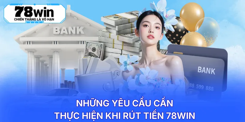 Những yêu cầu cần thực hiện khi rút tiền 78WIN