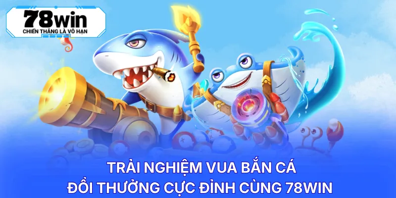 Trải nghiệm vua bắn cá đổi thưởng cực đỉnh cùng 78WIN
